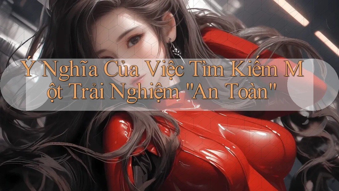 Ý Nghĩa Của Việc Tìm Kiếm Một Trải Nghiệm “An Toàn”