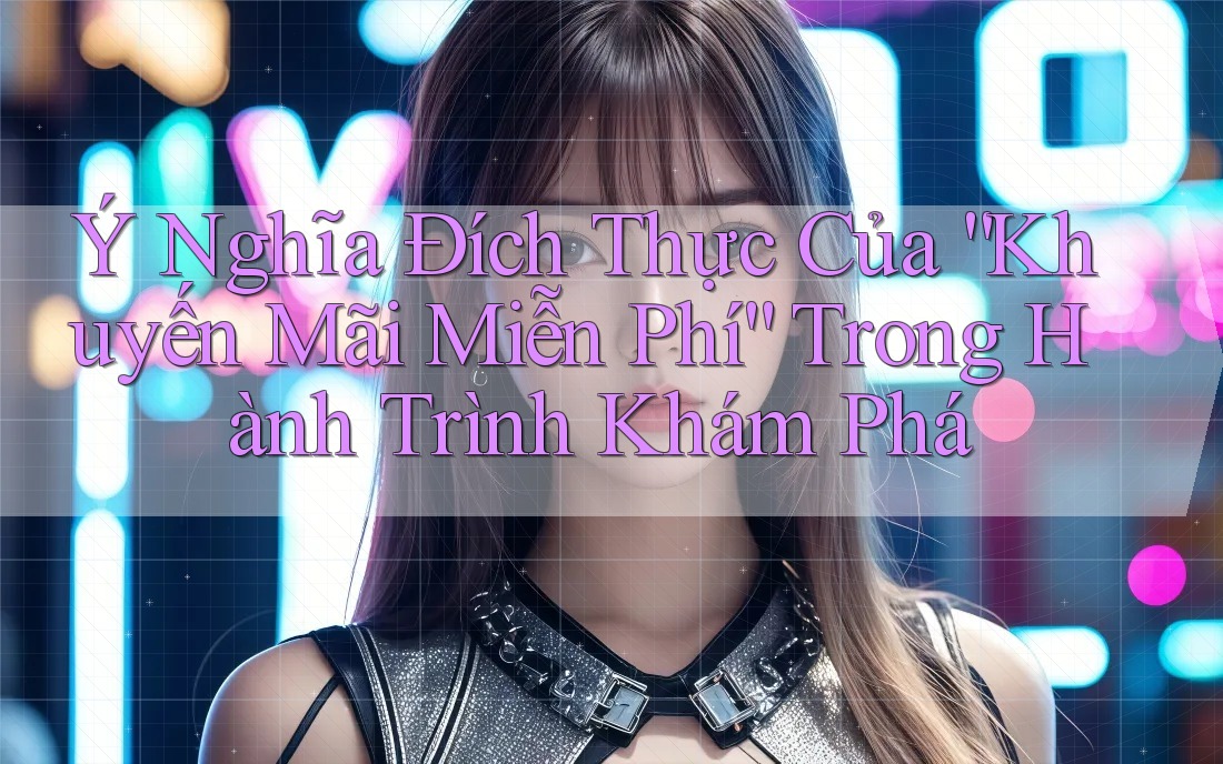 Ý Nghĩa Đích Thực Của “Khuyến Mãi Miễn Phí” Trong Hành Trình Khám Phá
